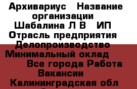 Архивариус › Название организации ­ Шабалина Л.В., ИП › Отрасль предприятия ­ Делопроизводство › Минимальный оклад ­ 23 000 - Все города Работа » Вакансии   . Калининградская обл.,Советск г.